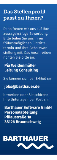 
Dann freuen wir uns auf Ihre aussagekrftige Bewerbung.
Bitte teilen Sie uns Ihren frhestmglichen Eintrittstermin und Ihre Gehaltsvorstellung mit.
Das Anschreiben richten Sie bitte an: Pia Weidenmller Leitung Consulting
Sie knnen sich per E-Mail an jobs@barthauer.de bewerben
oder Sie schicken Ihre Unterlagen per Post an:
Barthauer Software GmbH
Personalabteilung
Pillaustrae 1a
38126 Braunschweig